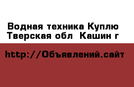 Водная техника Куплю. Тверская обл.,Кашин г.